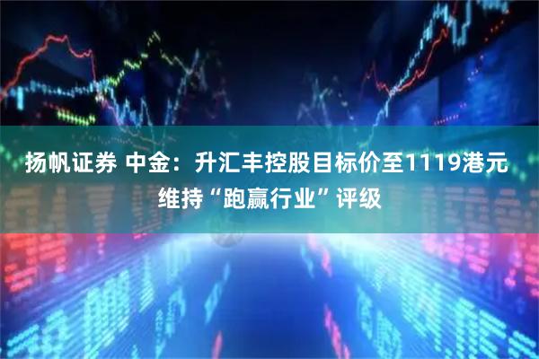 扬帆证券 中金：升汇丰控股目标价至1119港元 维持“跑赢行业”评级