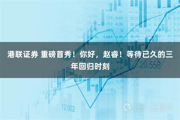 港联证券 重磅首秀！你好，赵睿！等待已久的三年回归时刻