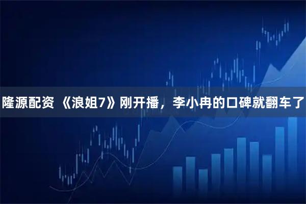 隆源配资 《浪姐7》刚开播，李小冉的口碑就翻车了