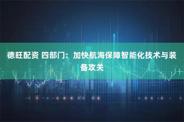 德旺配资 四部门：加快航海保障智能化技术与装备攻关