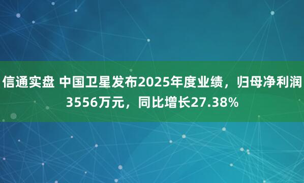信通实盘 中国卫星发布2025年度业绩，归母净利润3556万元，同比增长27.38%