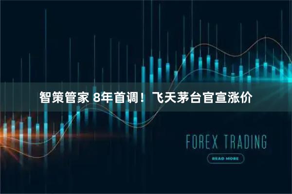 智策管家 8年首调！飞天茅台官宣涨价