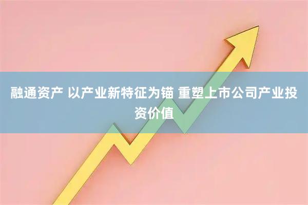 融通资产 以产业新特征为锚 重塑上市公司产业投资价值