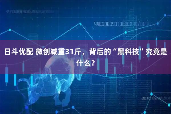 日斗优配 微创减重31斤,背后的“黑科技”究竟是什么?