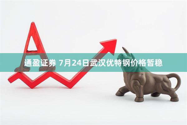 通盈证券 7月24日武汉优特钢价格暂稳