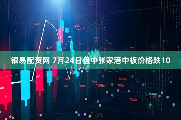 银易配资网 7月24日盘中张家港中板价格跌10