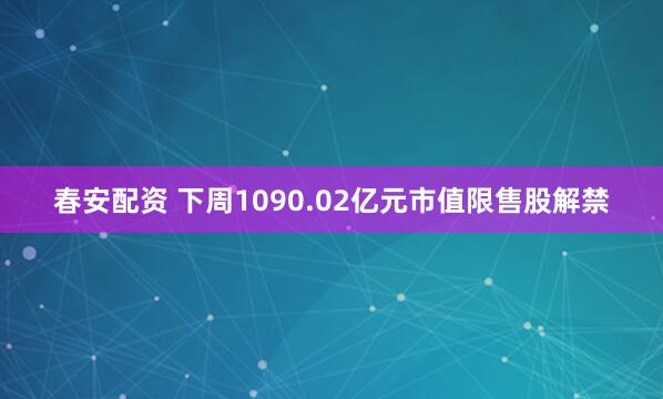 春安配资 下周1090.02亿元市值限售股解禁