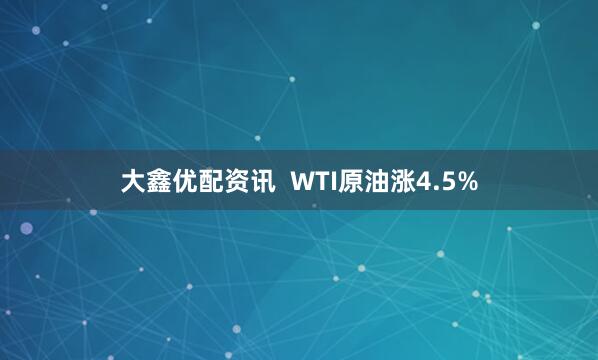 大鑫优配资讯 WTI原油涨4.5%