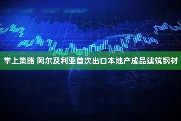掌上策略 阿尔及利亚首次出口本地产成品建筑钢材