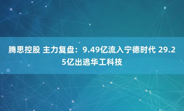 腾思控股 主力复盘:9.49亿流入宁德时代 29.25亿出逃华工科技